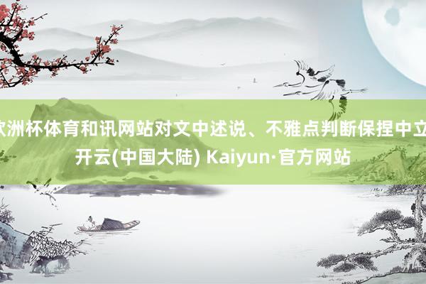 欧洲杯体育和讯网站对文中述说、不雅点判断保捏中立-开云(中国大陆) Kaiyun·官方网站
