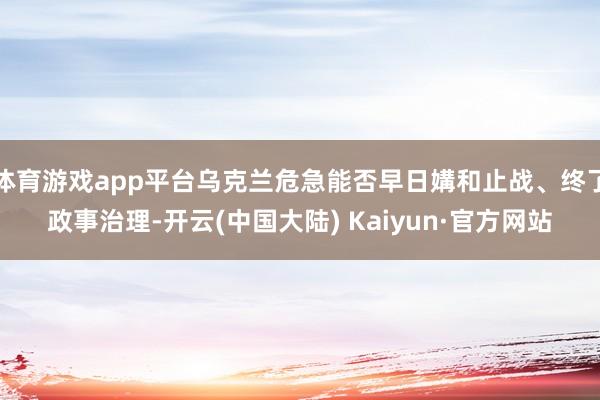 体育游戏app平台乌克兰危急能否早日媾和止战、终了政事治理-开云(中国大陆) Kaiyun·官方网站