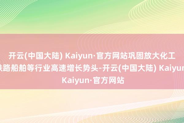 开云(中国大陆) Kaiyun·官方网站巩固放大化工、有色、铁路船舶等行业高速增长势头-开云(中国大陆) Kaiyun·官方网站