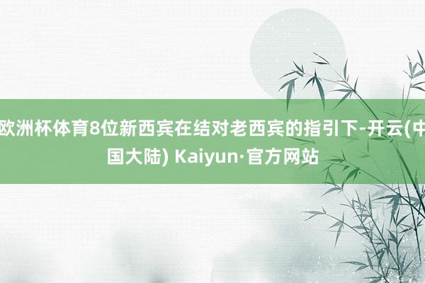 欧洲杯体育8位新西宾在结对老西宾的指引下-开云(中国大陆) Kaiyun·官方网站