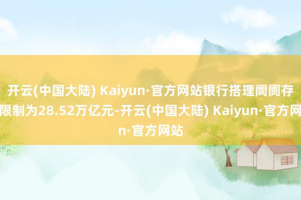 开云(中国大陆) Kaiyun·官方网站银行搭理阛阓存续限制为28.52万亿元-开云(中国大陆) Kaiyun·官方网站