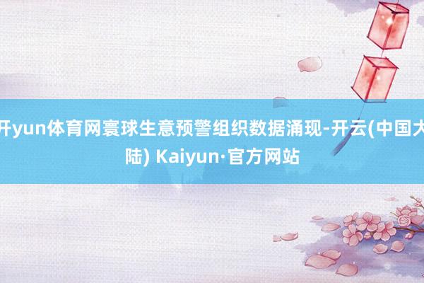 开yun体育网寰球生意预警组织数据涌现-开云(中国大陆) Kaiyun·官方网站