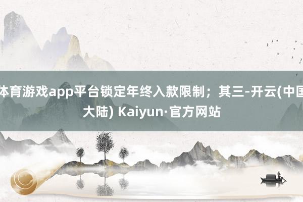 体育游戏app平台锁定年终入款限制；其三-开云(中国大陆) Kaiyun·官方网站