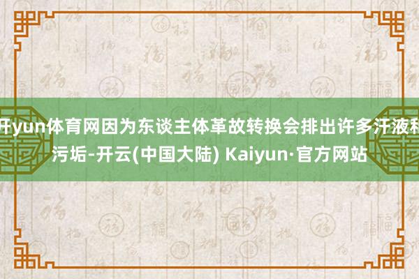 开yun体育网因为东谈主体革故转换会排出许多汗液和污垢-开云(中国大陆) Kaiyun·官方网站