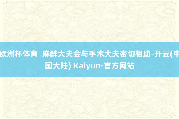 欧洲杯体育  麻醉大夫会与手术大夫密切相助-开云(中国大陆) Kaiyun·官方网站