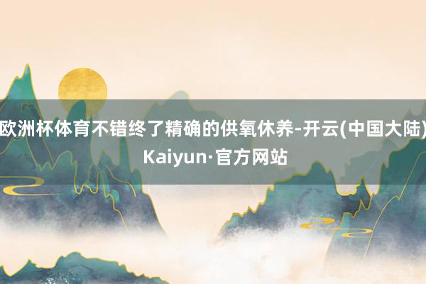 欧洲杯体育不错终了精确的供氧休养-开云(中国大陆) Kaiyun·官方网站