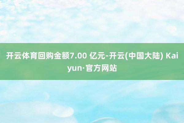 开云体育回购金额7.00 亿元-开云(中国大陆) Kaiyun·官方网站