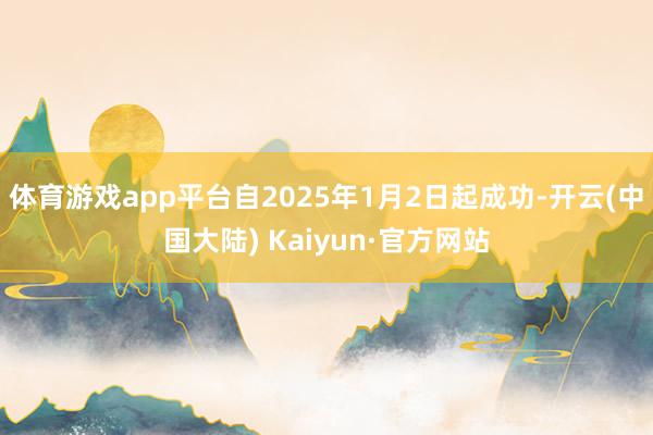 体育游戏app平台自2025年1月2日起成功-开云(中国大陆) Kaiyun·官方网站
