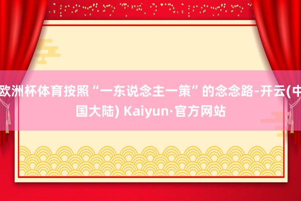 欧洲杯体育按照“一东说念主一策”的念念路-开云(中国大陆) Kaiyun·官方网站