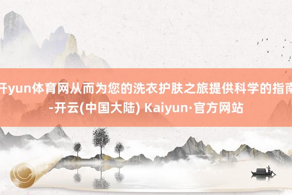 开yun体育网从而为您的洗衣护肤之旅提供科学的指南-开云(中国大陆) Kaiyun·官方网站