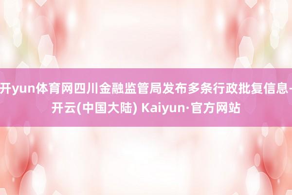 开yun体育网四川金融监管局发布多条行政批复信息-开云(中国大陆) Kaiyun·官方网站