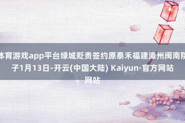 体育游戏app平台绿城贬责签约原泰禾福建漳州闽南院子1月13日-开云(中国大陆) Kaiyun·官方网站