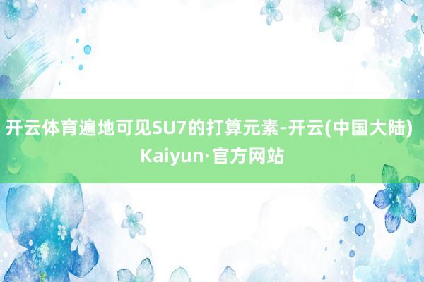 开云体育遍地可见SU7的打算元素-开云(中国大陆) Kaiyun·官方网站