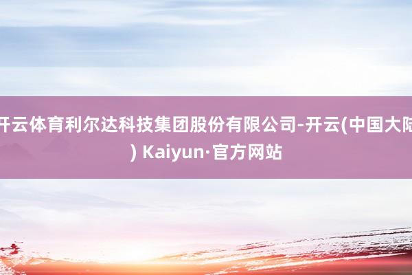 开云体育利尔达科技集团股份有限公司-开云(中国大陆) Kaiyun·官方网站