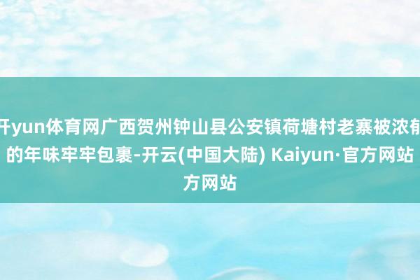 开yun体育网广西贺州钟山县公安镇荷塘村老寨被浓郁的年味牢牢包裹-开云(中国大陆) Kaiyun·官方网站