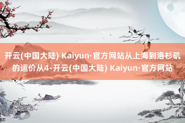 开云(中国大陆) Kaiyun·官方网站从上海到洛杉矶的运价从4-开云(中国大陆) Kaiyun·官方网站