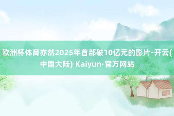 欧洲杯体育亦然2025年首部破10亿元的影片-开云(中国大陆) Kaiyun·官方网站