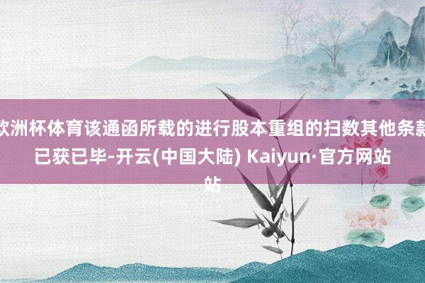 欧洲杯体育该通函所载的进行股本重组的扫数其他条款已获已毕-开云(中国大陆) Kaiyun·官方网站
