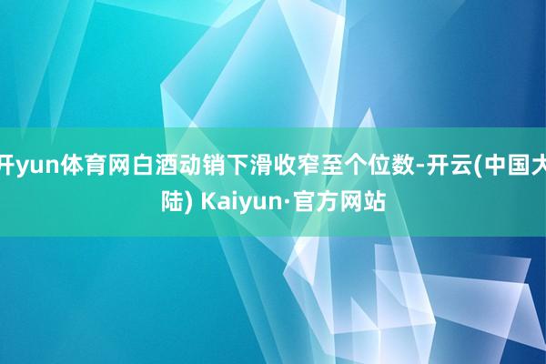 开yun体育网白酒动销下滑收窄至个位数-开云(中国大陆) Kaiyun·官方网站