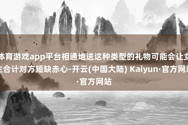 体育游戏app平台相通地送这种类型的礼物可能会让女生合计对方短缺赤心-开云(中国大陆) Kaiyun·官方网站