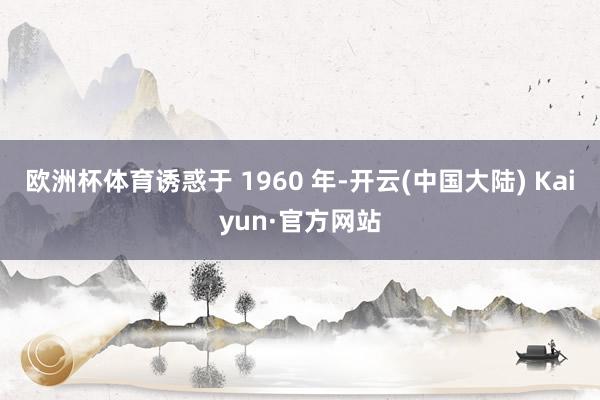 欧洲杯体育诱惑于 1960 年-开云(中国大陆) Kaiyun·官方网站
