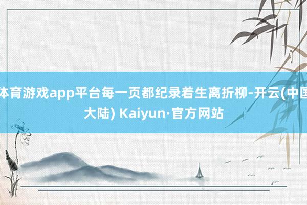 体育游戏app平台每一页都纪录着生离折柳-开云(中国大陆) Kaiyun·官方网站