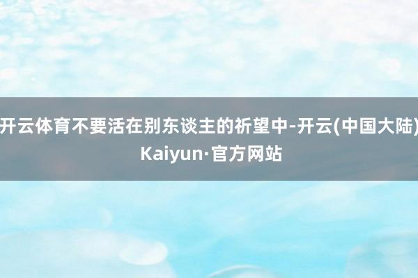 开云体育不要活在别东谈主的祈望中-开云(中国大陆) Kaiyun·官方网站