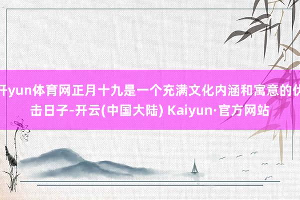 开yun体育网正月十九是一个充满文化内涵和寓意的伏击日子-开云(中国大陆) Kaiyun·官方网站