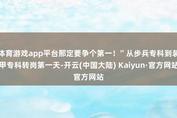 体育游戏app平台那定要争个第一！”从步兵专科到装甲专科转岗第一天-开云(中国大陆) Kaiyun·官方网站