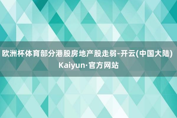 欧洲杯体育部分港股房地产股走弱-开云(中国大陆) Kaiyun·官方网站