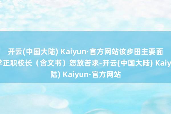 开云(中国大陆) Kaiyun·官方网站该步田主要面向寰宇中小学正职校长（含文书）怒放苦求-开云(中国大陆) Kaiyun·官方网站