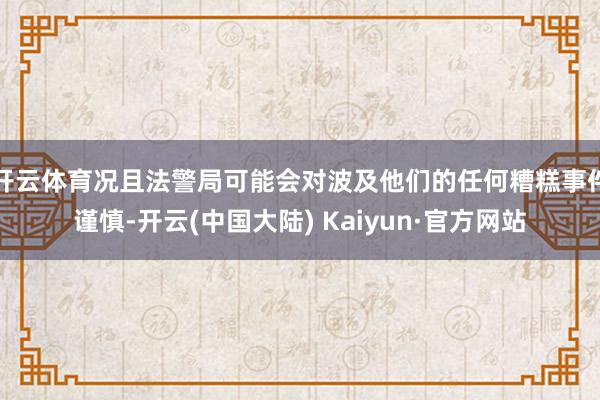 开云体育况且法警局可能会对波及他们的任何糟糕事件谨慎-开云(中国大陆) Kaiyun·官方网站