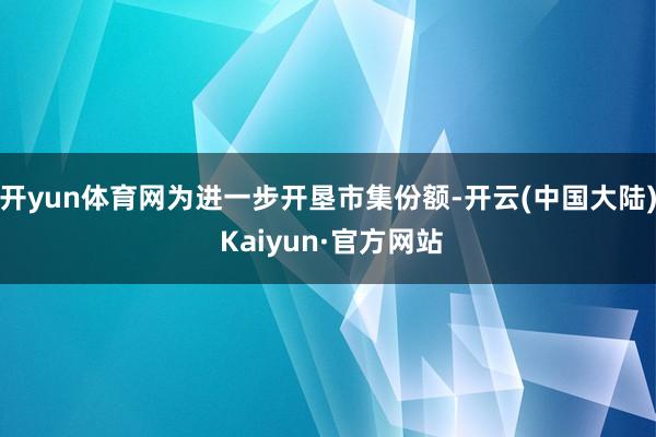 开yun体育网为进一步开垦市集份额-开云(中国大陆) Kaiyun·官方网站