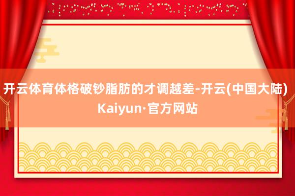 开云体育体格破钞脂肪的才调越差-开云(中国大陆) Kaiyun·官方网站