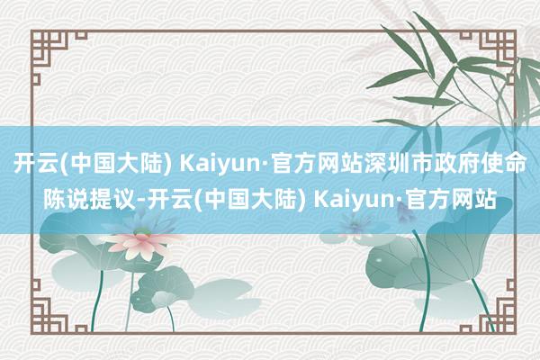 开云(中国大陆) Kaiyun·官方网站深圳市政府使命陈说提议-开云(中国大陆) Kaiyun·官方网站