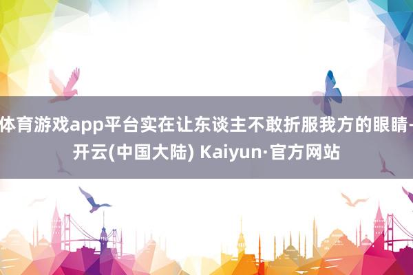 体育游戏app平台实在让东谈主不敢折服我方的眼睛-开云(中国大陆) Kaiyun·官方网站