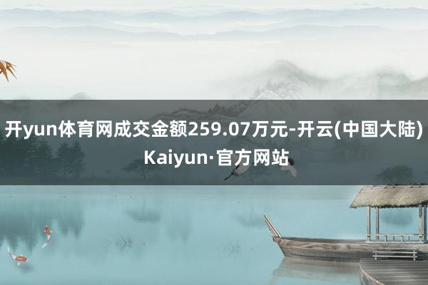 开yun体育网成交金额259.07万元-开云(中国大陆) Kaiyun·官方网站