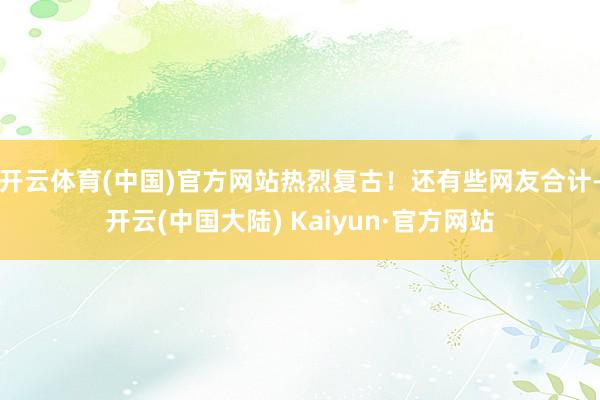 开云体育(中国)官方网站热烈复古！还有些网友合计-开云(中国大陆) Kaiyun·官方网站