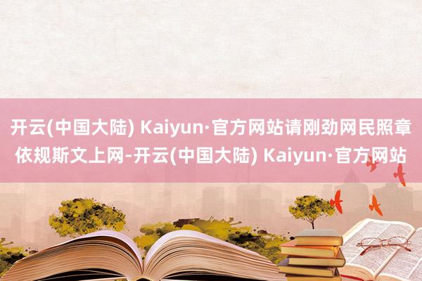 开云(中国大陆) Kaiyun·官方网站请刚劲网民照章依规斯文上网-开云(中国大陆) Kaiyun·官方网站