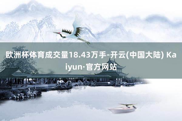 欧洲杯体育成交量18.43万手-开云(中国大陆) Kaiyun·官方网站