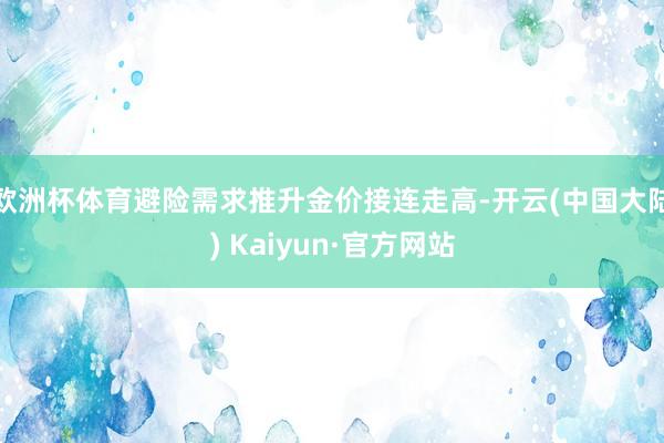欧洲杯体育避险需求推升金价接连走高-开云(中国大陆) Kaiyun·官方网站