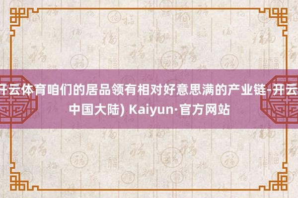 开云体育咱们的居品领有相对好意思满的产业链-开云(中国大陆) Kaiyun·官方网站