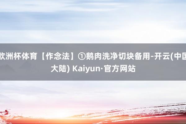 欧洲杯体育【作念法】①鹅肉洗净切块备用-开云(中国大陆) Kaiyun·官方网站