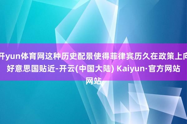 开yun体育网这种历史配景使得菲律宾历久在政策上向好意思国贴近-开云(中国大陆) Kaiyun·官方网站