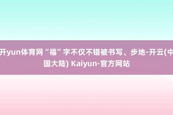 开yun体育网“福”字不仅不错被书写、步地-开云(中国大陆) Kaiyun·官方网站