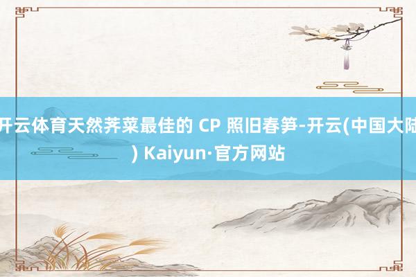 开云体育天然荠菜最佳的 CP 照旧春笋-开云(中国大陆) Kaiyun·官方网站