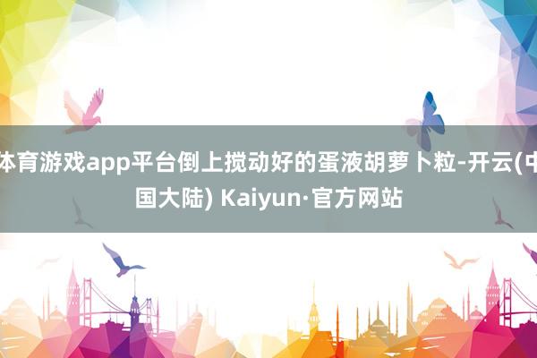 体育游戏app平台倒上搅动好的蛋液胡萝卜粒-开云(中国大陆) Kaiyun·官方网站