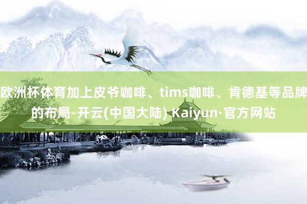 欧洲杯体育加上皮爷咖啡、tims咖啡、肯德基等品牌的布局-开云(中国大陆) Kaiyun·官方网站