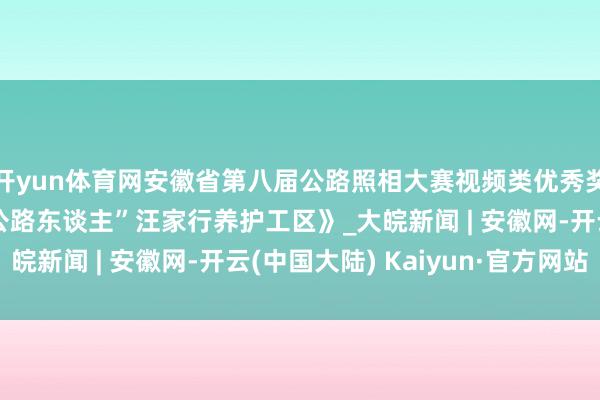 开yun体育网安徽省第八届公路照相大赛视频类优秀奖作品：《“最好意思公路东谈主”汪家行养护工区》_大皖新闻 | 安徽网-开云(中国大陆) Kaiyun·官方网站
