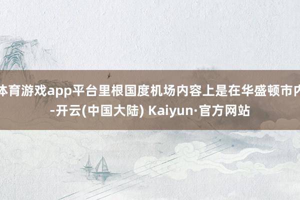 体育游戏app平台里根国度机场内容上是在华盛顿市内-开云(中国大陆) Kaiyun·官方网站